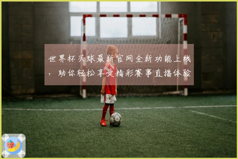 世界杯买球最新官网全新功能上线，助你轻松享受精彩赛事直播体验