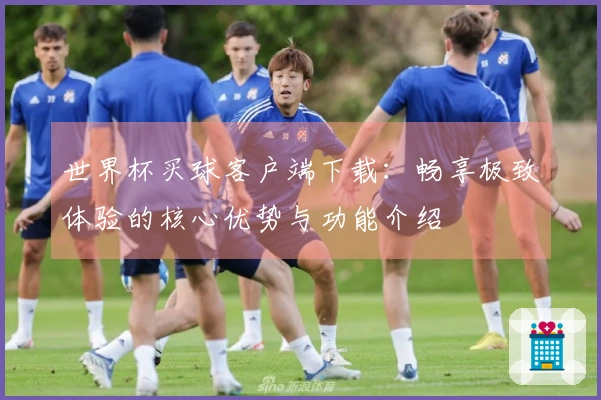 世界杯买球客户端下载：畅享极致体验的核心优势与功能介绍