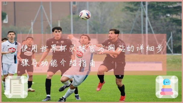 使用世界杯买球官方网站的详细步骤与功能介绍指南
