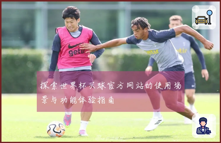 探索世界杯买球官方网站的使用场景与功能体验指南