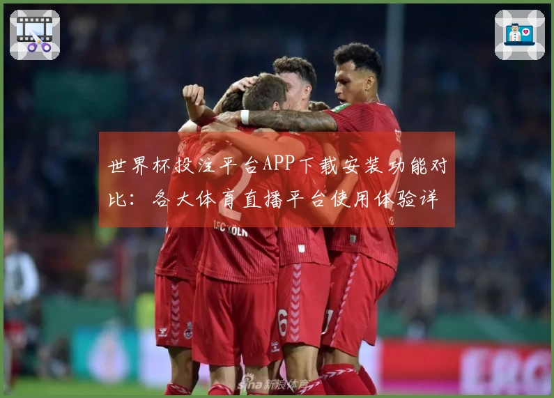 世界杯投注平台APP下载安装功能对比：各大体育直播平台使用体验详解