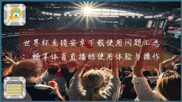 世界杯竞猜安卓下载使用问题汇总：畅享体育直播的使用体验与操作指南