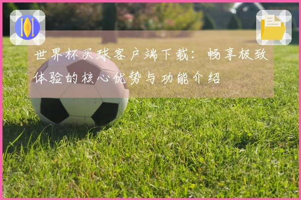 世界杯买球客户端下载：畅享极致体验的核心优势与功能介绍
