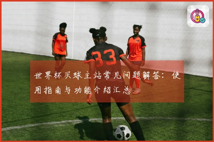 世界杯买球主站常见问题解答：使用指南与功能介绍汇总