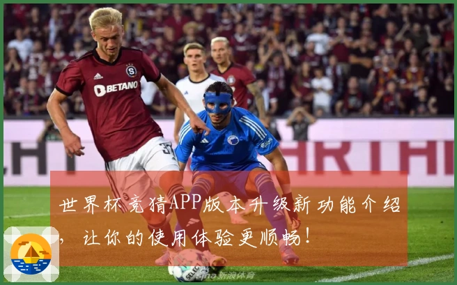 世界杯竞猜APP版本升级新功能介绍，让你的使用体验更顺畅！