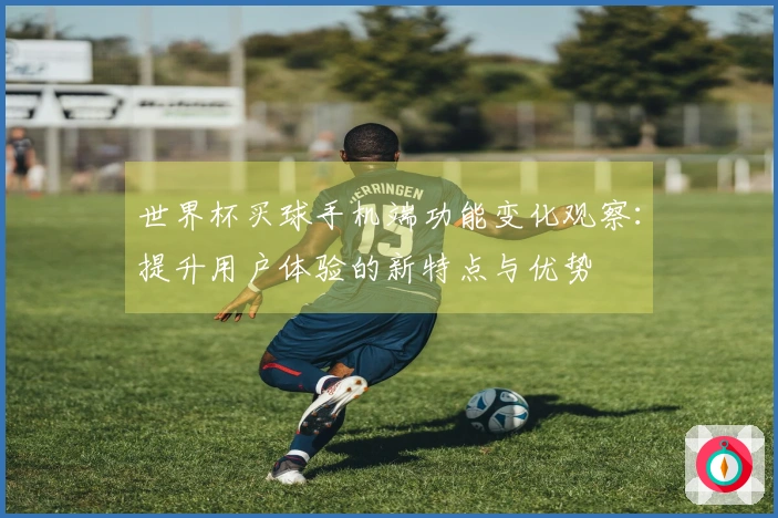世界杯买球手机端功能变化观察：提升用户体验的新特点与优势