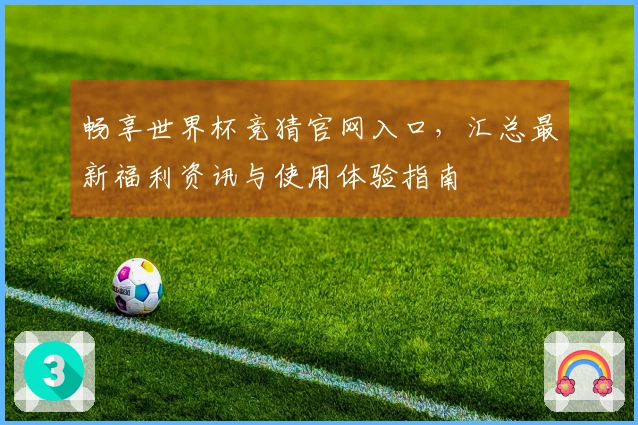 畅享世界杯竞猜官网入口，汇总最新福利资讯与使用体验指南