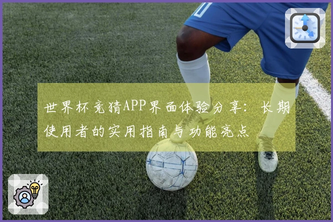世界杯竞猜APP界面体验分享：长期使用者的实用指南与功能亮点