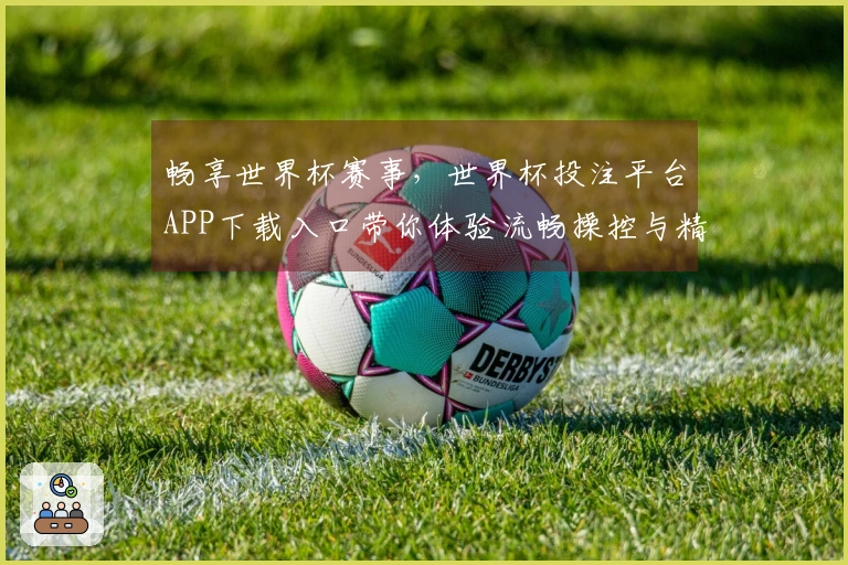 畅享世界杯赛事，世界杯投注平台APP下载入口带你体验流畅操控与精彩直播