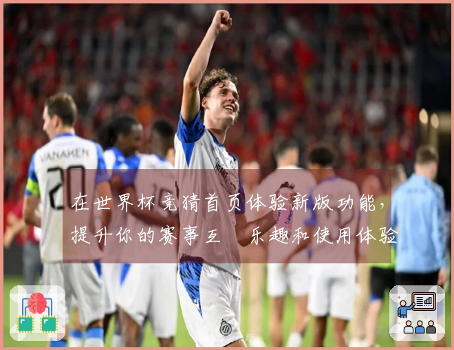 在世界杯竞猜首页体验新版功能，提升你的赛事互動乐趣和使用体验