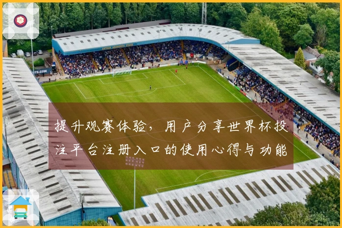 提升观赛体验，用户分享世界杯投注平台注册入口的使用心得与功能评测