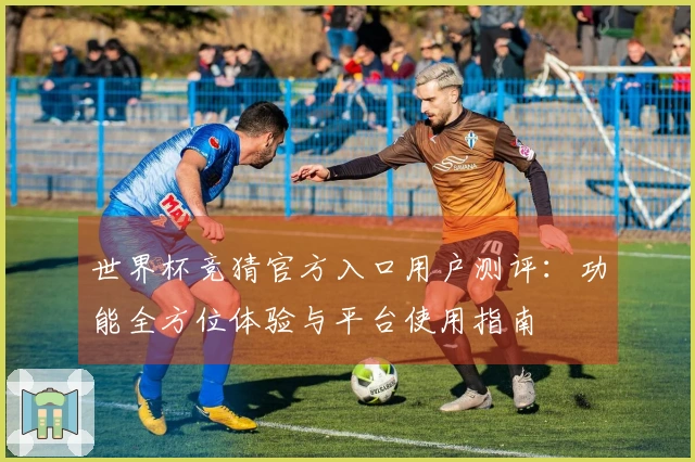世界杯竞猜官方入口用户测评：功能全方位体验与平台使用指南