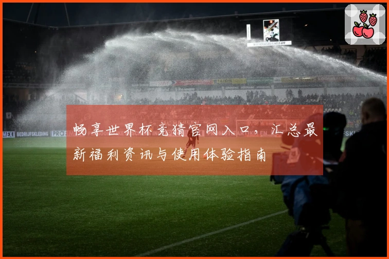 畅享世界杯竞猜官网入口，汇总最新福利资讯与使用体验指南